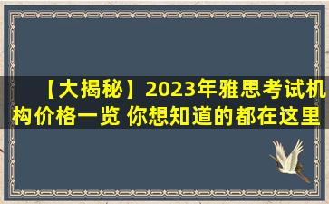 【大揭秘】2023年雅思考试机构价格一览 你想知道的都在这里！